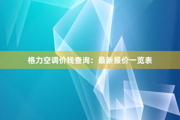 格力空调价钱查询：最新报价一览表