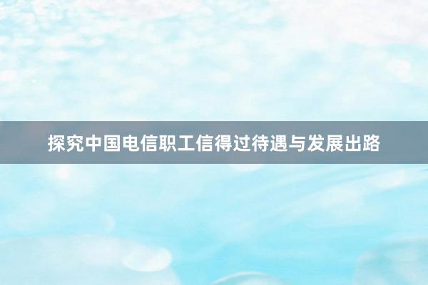 探究中国电信职工信得过待遇与发展出路